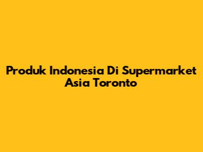 Produk Indonesia Di Supermarket Asia Toronto