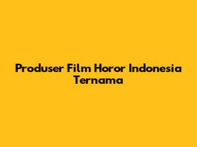 Produser Film Horor Indonesia Ternama