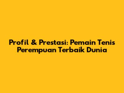 Profil & Prestasi: Pemain Tenis Perempuan Terbaik Dunia