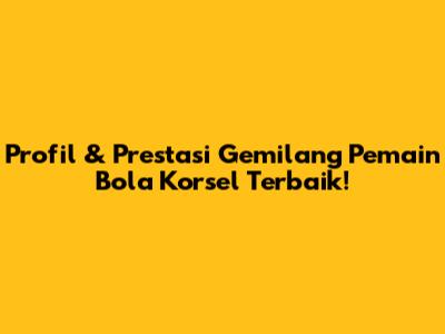 Profil & Prestasi Gemilang Pemain Bola Korsel Terbaik!