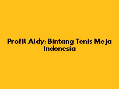 Profil Aldy: Bintang Tenis Meja Indonesia