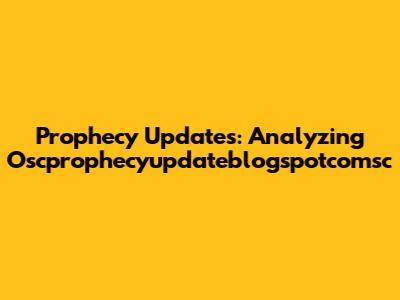 Prophecy Updates: Analyzing Oscprophecyupdateblogspotcomsc