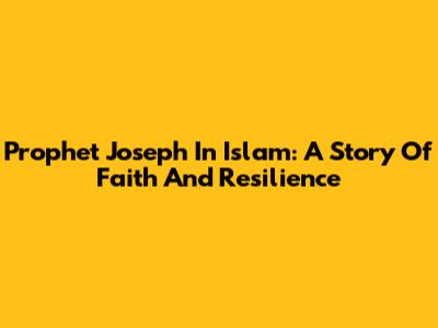 Prophet Joseph In Islam: A Story Of Faith And Resilience