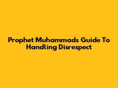 Prophet Muhammad's Guide To Handling Disrespect