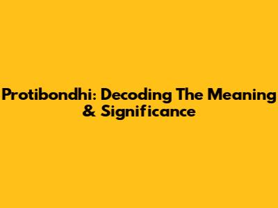 Protibondhi: Decoding The Meaning & Significance