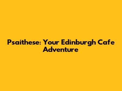 Psaithese: Your Edinburgh Cafe Adventure