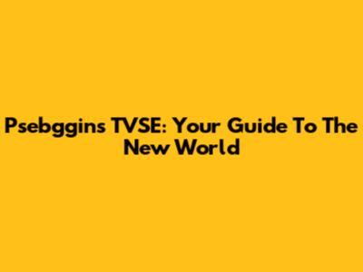 Psebggins TVSE: Your Guide To The New World