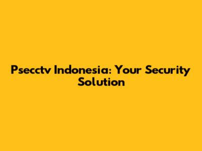 Psecctv Indonesia: Your Security Solution