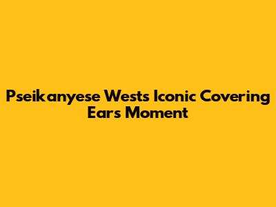Psei­ka­nyese West's Iconic "Covering Ears" Moment