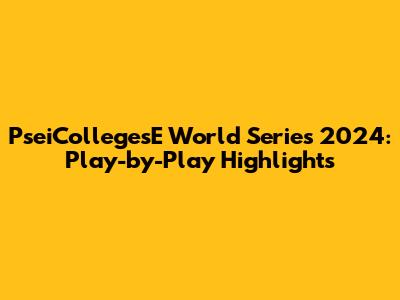 PseiCollegesE World Series 2024: Play-by-Play Highlights