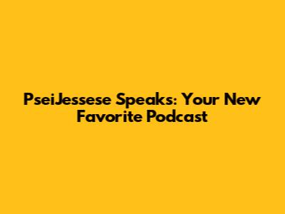PseiJessese Speaks: Your New Favorite Podcast