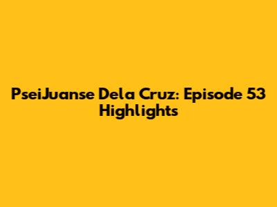 PseiJuanse Dela Cruz: Episode 53 Highlights