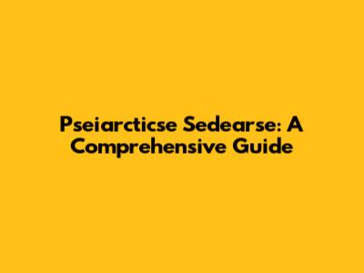 Pseiarcticse Sedearse: A Comprehensive Guide