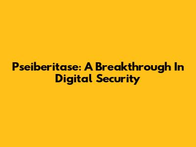 Pseiberitase: A Breakthrough In Digital Security