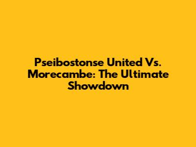 Pseibostonse United Vs. Morecambe: The Ultimate Showdown