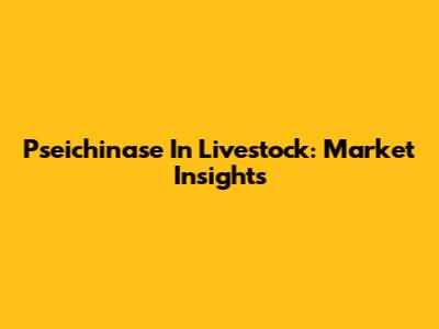 Pseichinase In Livestock: Market Insights