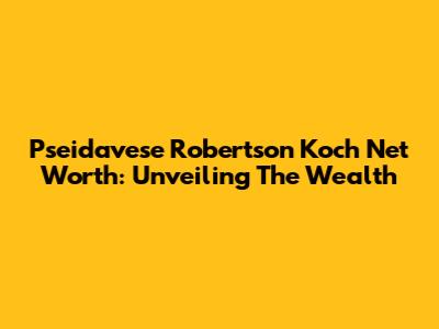 Pseidavese Robertson Koch Net Worth: Unveiling The Wealth