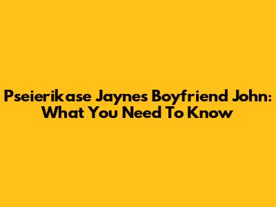 Pseierikase Jayne's Boyfriend John: What You Need To Know