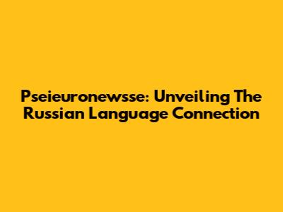 Pseieuronewsse: Unveiling The Russian Language Connection