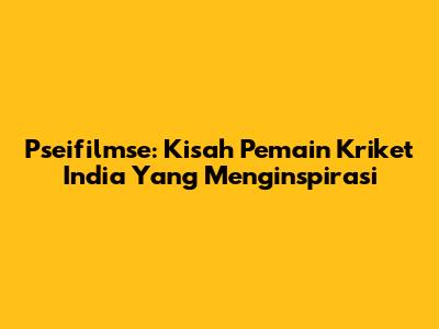 Pseifilmse: Kisah Pemain Kriket India Yang Menginspirasi