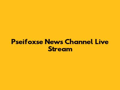 Pseifoxse News Channel Live Stream