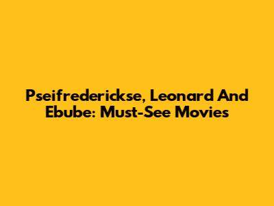 Pseifrederickse, Leonard And Ebube: Must-See Movies