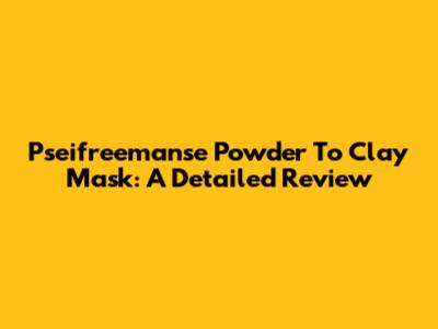 Pseifreemanse Powder To Clay Mask: A Detailed Review