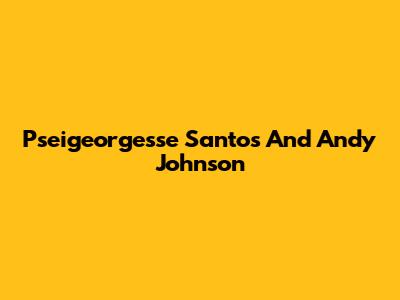 Pseigeorgesse Santos And Andy Johnson