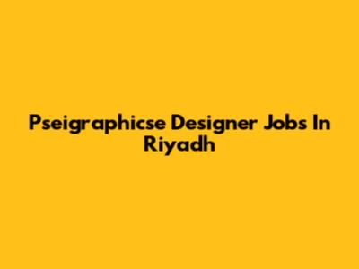Pseigraphicse Designer Jobs In Riyadh