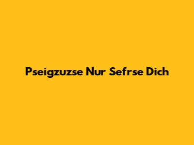 Pseigzuzse Nur Sefrse Dich