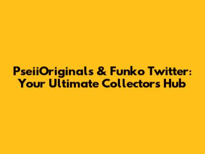 PseiiOriginals & Funko Twitter: Your Ultimate Collector's Hub