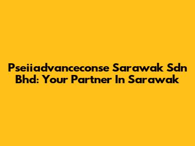 Pseiiadvanceconse Sarawak Sdn Bhd: Your Partner In Sarawak