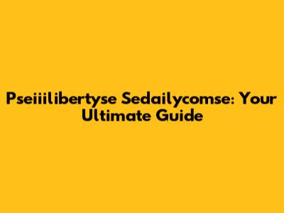Pseiiilibertyse Sedailycomse: Your Ultimate Guide