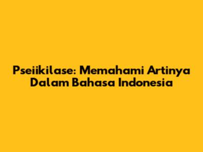 Pseiikilase: Memahami Artinya Dalam Bahasa Indonesia