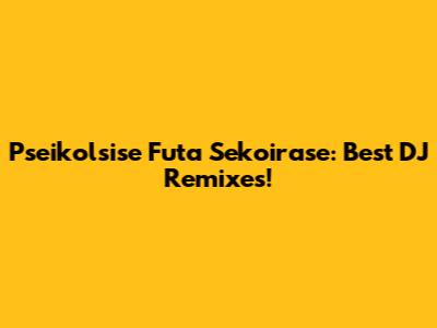 Pseikolsise Futa Sekoirase: Best DJ Remixes!