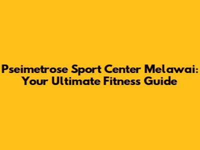 Pseimetrose Sport Center Melawai: Your Ultimate Fitness Guide