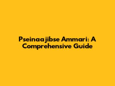 Pseinaajibse Ammari: A Comprehensive Guide