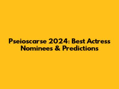 Pseioscarse 2024: Best Actress Nominees & Predictions