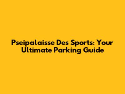 Pseipalaisse Des Sports: Your Ultimate Parking Guide