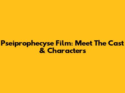 Pseiprophecyse Film: Meet The Cast & Characters