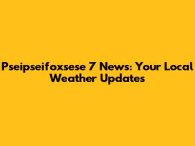 Pseipseifoxsese 7 News: Your Local Weather Updates