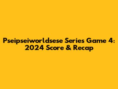 Pseipseiworldsese Series Game 4: 2024 Score & Recap