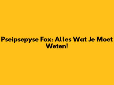 Pseipsepyse Fox: Alles Wat Je Moet Weten!