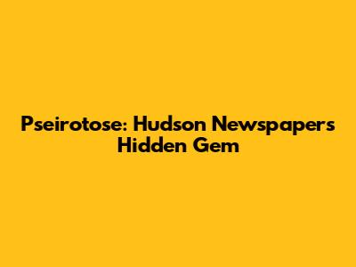 Pseirotose: Hudson Newspaper's Hidden Gem