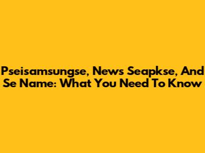 Pseisamsungse, News Seapkse, And Se Name: What You Need To Know