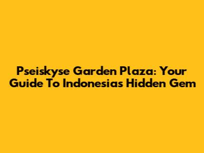 Pseiskyse Garden Plaza: Your Guide To Indonesia's Hidden Gem