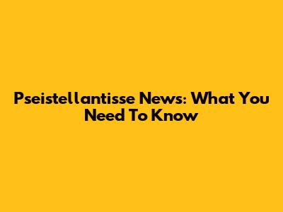 Pseistellantisse News: What You Need To Know