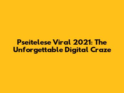 Pseitelese Viral 2021: The Unforgettable Digital Craze