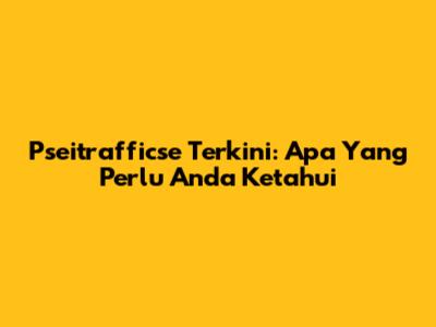 Pseitrafficse Terkini: Apa Yang Perlu Anda Ketahui
