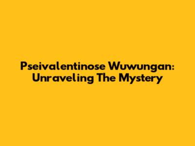 Pseivalentinose Wuwungan: Unraveling The Mystery
